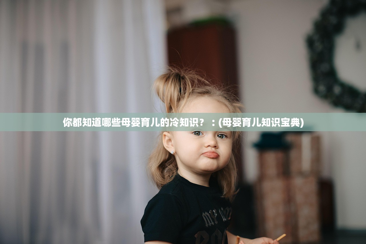 你都知道哪些母婴育儿的冷知识？︰(母婴育儿知识宝典)