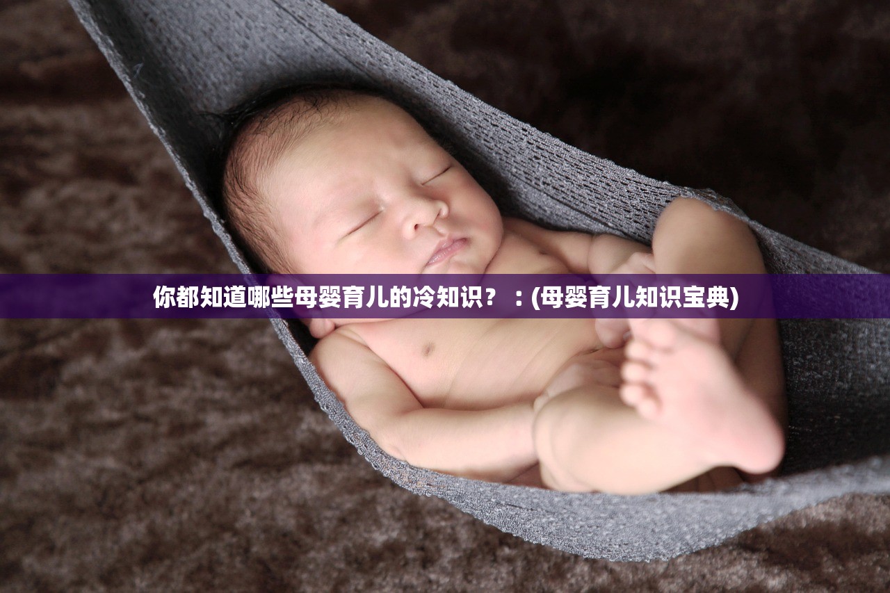 你都知道哪些母婴育儿的冷知识？︰(母婴育儿知识宝典)