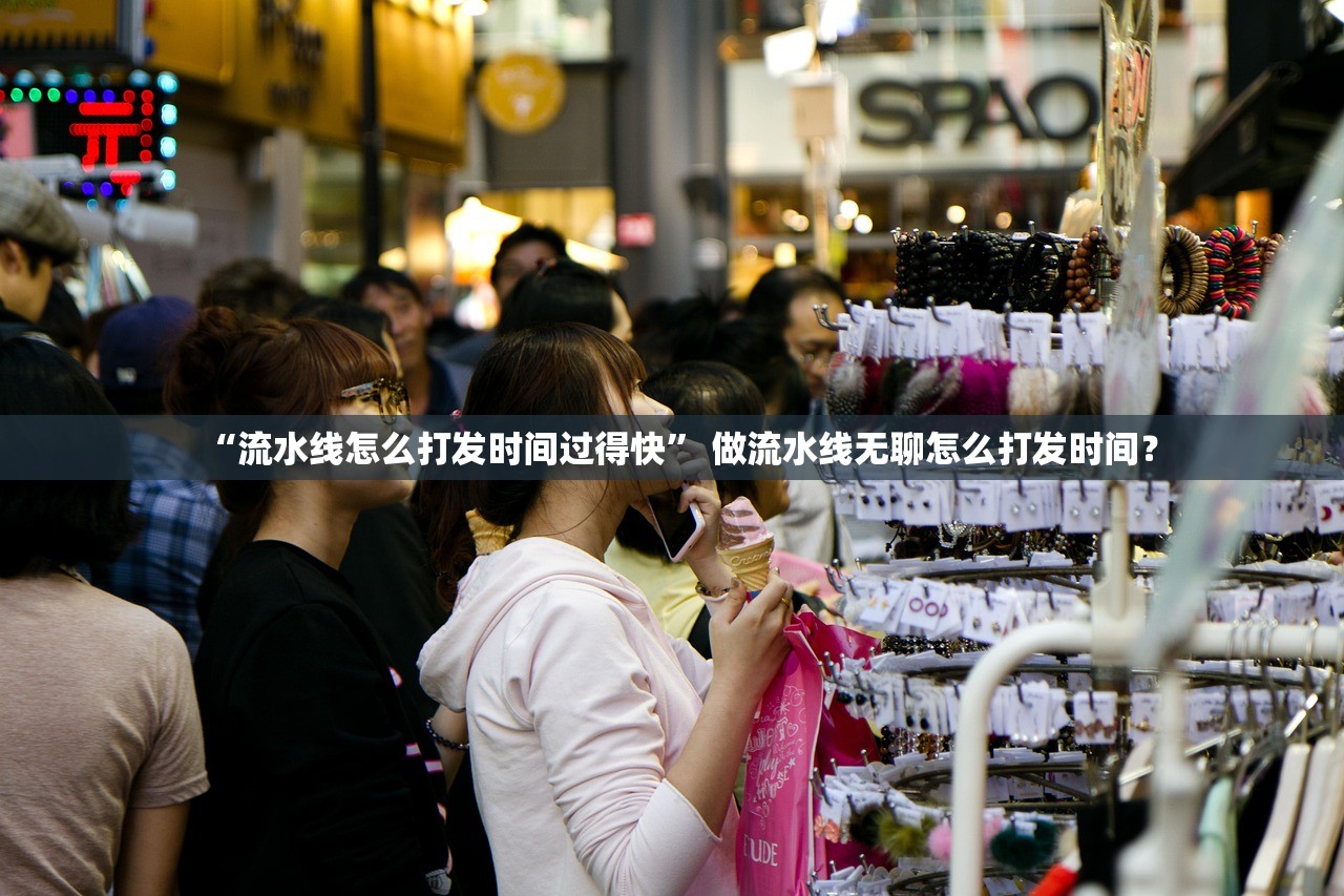 “流水线怎么打发时间过得快” 做流水线无聊怎么打发时间？