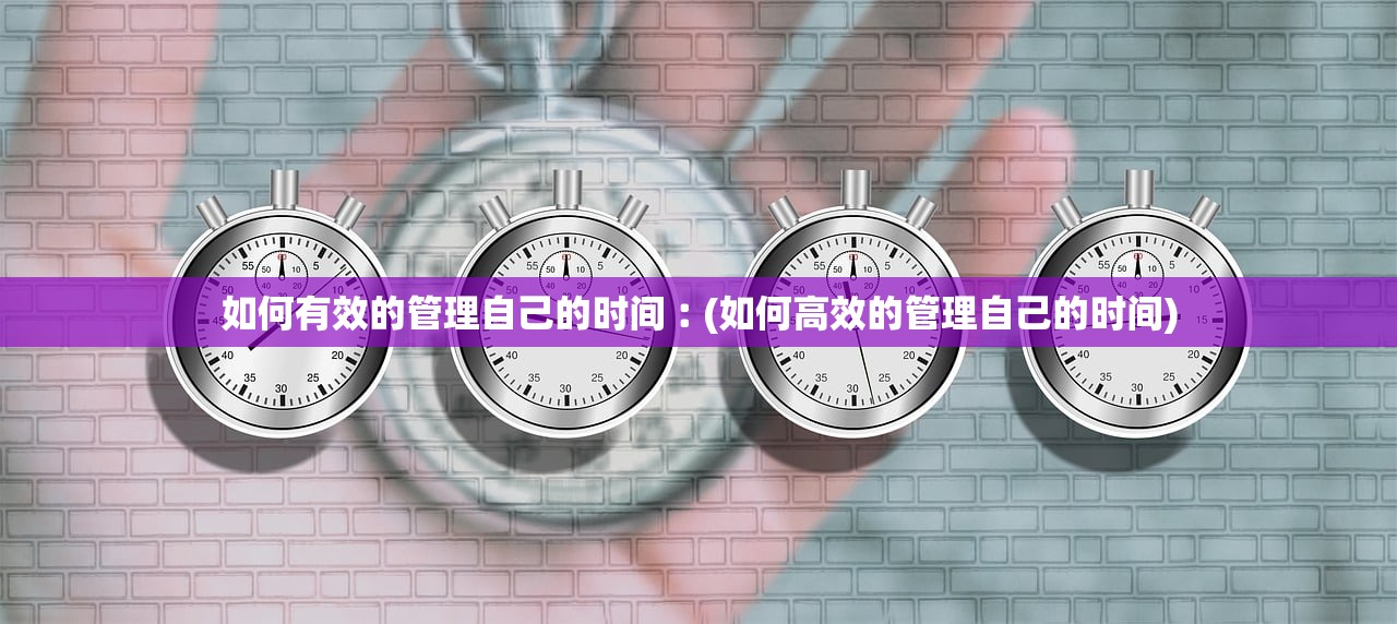 如何有效的管理自己的时间︰(如何高效的管理自己的时间)