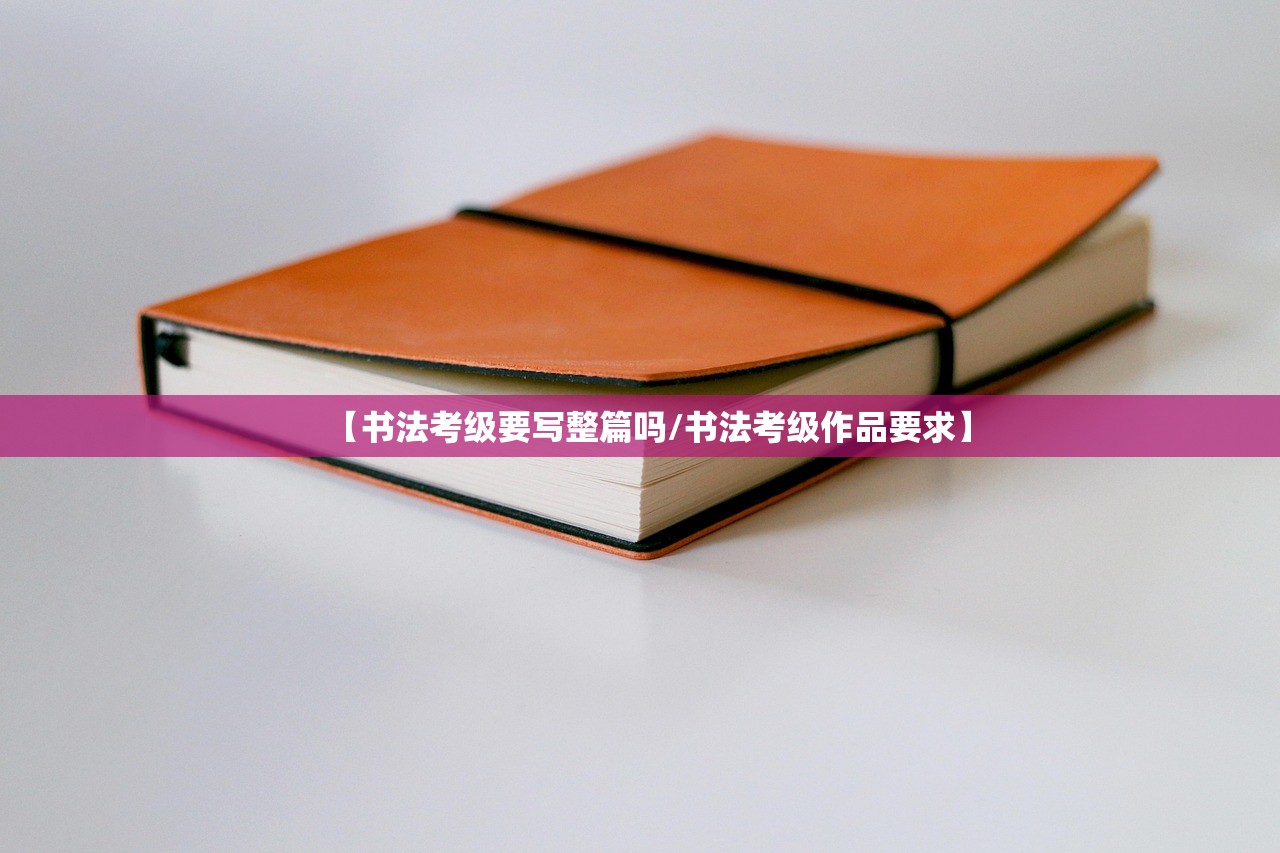 【书法考级要写整篇吗/书法考级作品要求】