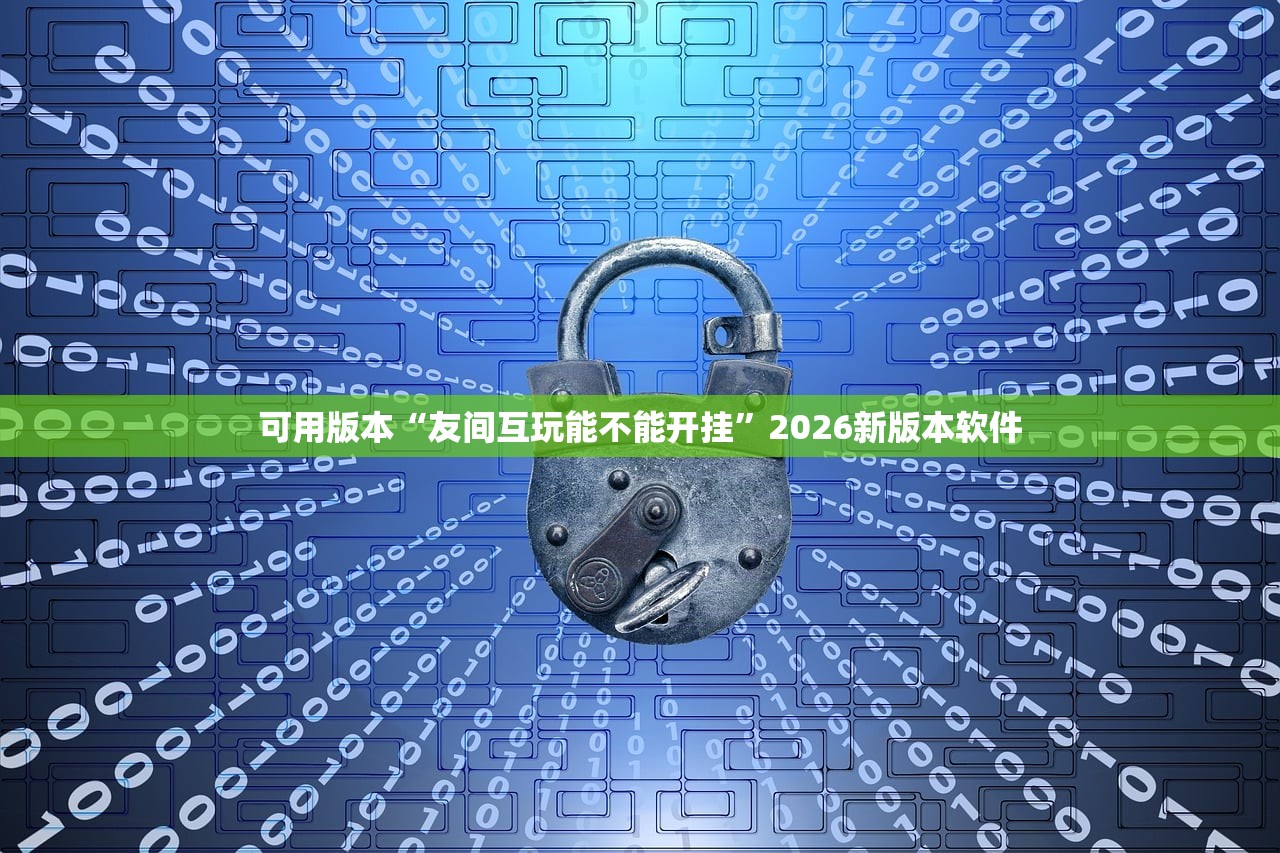 可用版本“友间互玩能不能开挂”2026新版本软件