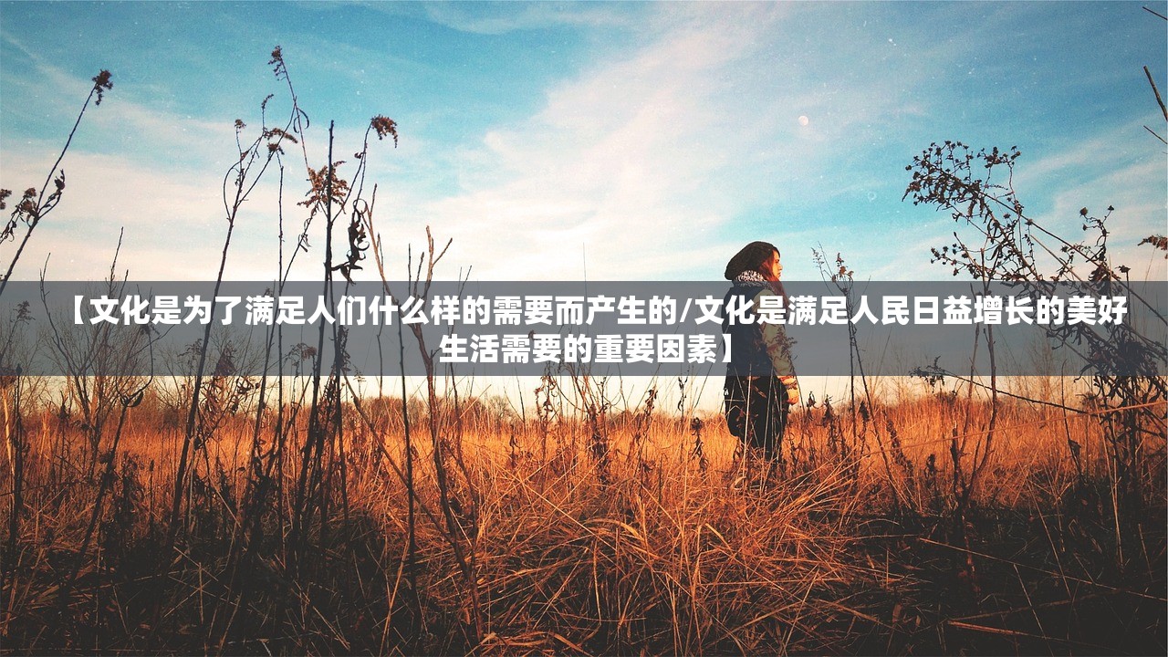 【文化是为了满足人们什么样的需要而产生的/文化是满足人民日益增长的美好生活需要的重要因素】 【文化是为了满足人们什么样的需要而产生的/文化是满足人民日益增长的美好生活需要的重要因素】