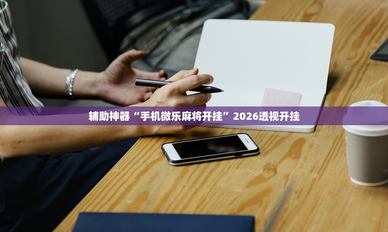 辅助神器“手机微乐麻将开挂	”2026透视开挂