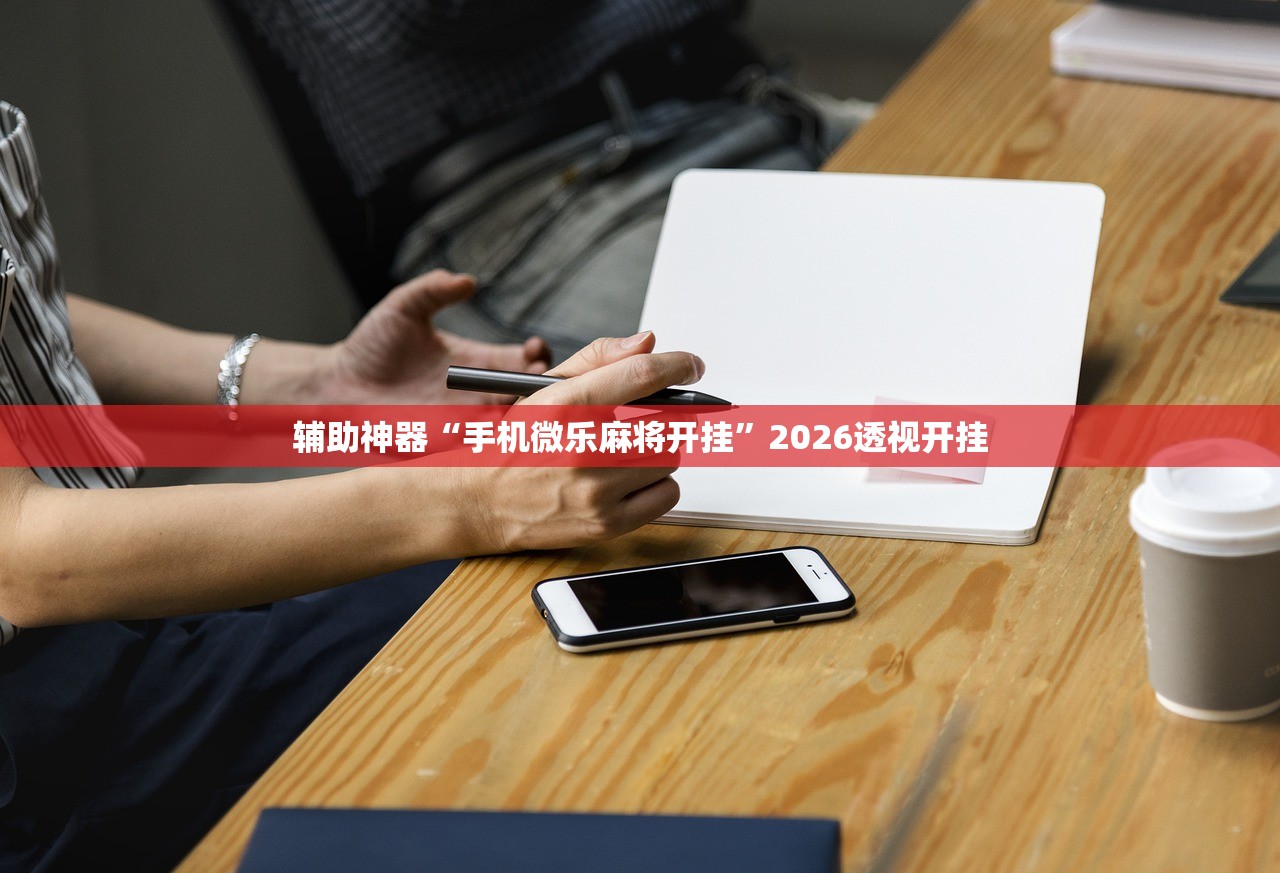 辅助神器“手机微乐麻将开挂”2026透视开挂