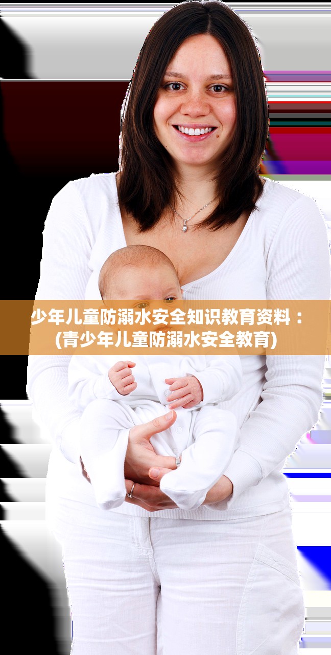 少年儿童防溺水安全知识教育资料︰(青少年儿童防溺水安全教育) 少年儿童防溺水安全知识教育资料︰(青少年儿童防溺水安全教育)