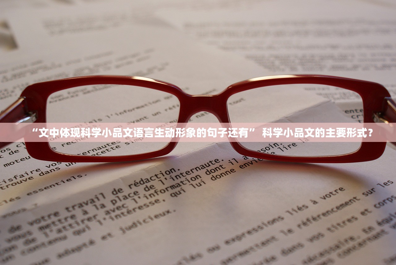 “文中体现科学小品文语言生动形象的句子还有” 科学小品文的主要形式？