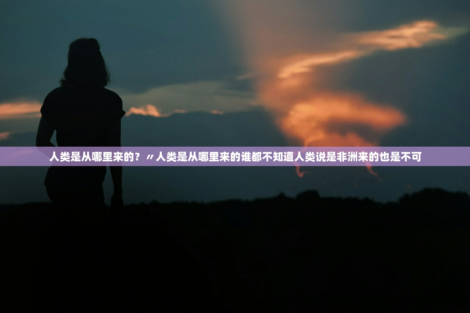 人类是从哪里来的？〃人类是从哪里来的谁都不知道人类说是非洲来的也是不可