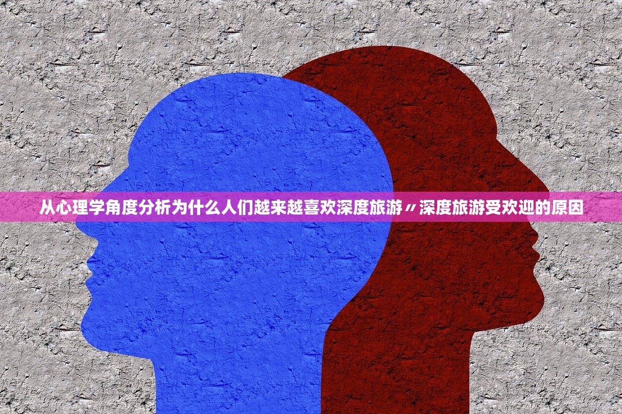 从心理学角度分析为什么人们越来越喜欢深度旅游〃深度旅游受欢迎的原因