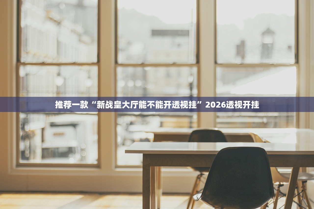 推荐一款“新战皇大厅能不能开透视挂”2026透视开挂