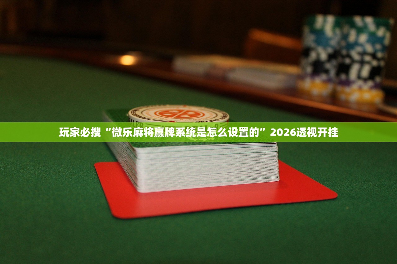 玩家必搜“微乐麻将赢牌系统是怎么设置的”2026透视开挂