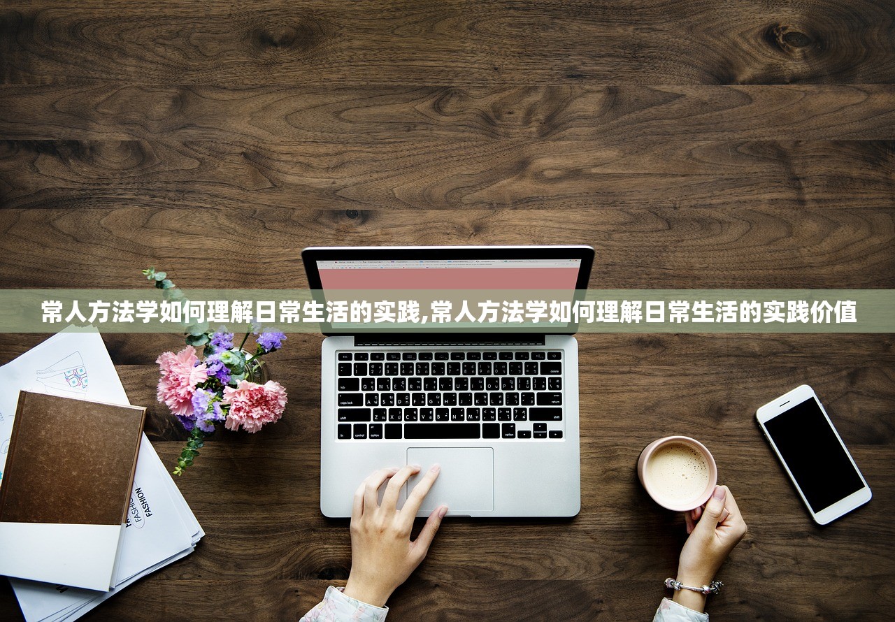 常人方法学如何理解日常生活的实践,常人方法学如何理解日常生活的实践价值 常人方法学如何理解日常生活的实践,常人方法学如何理解日常生活的实践价值