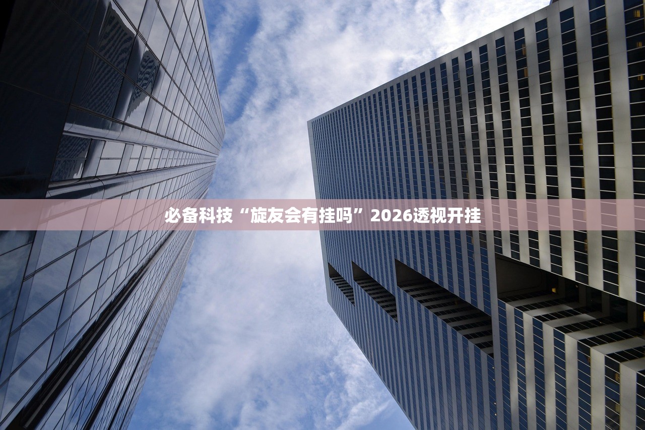 必备科技“旋友会有挂吗	”2026透视开挂