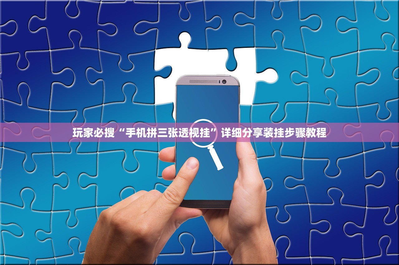 玩家必搜“手机拼三张透视挂	”详细分享装挂步骤教程