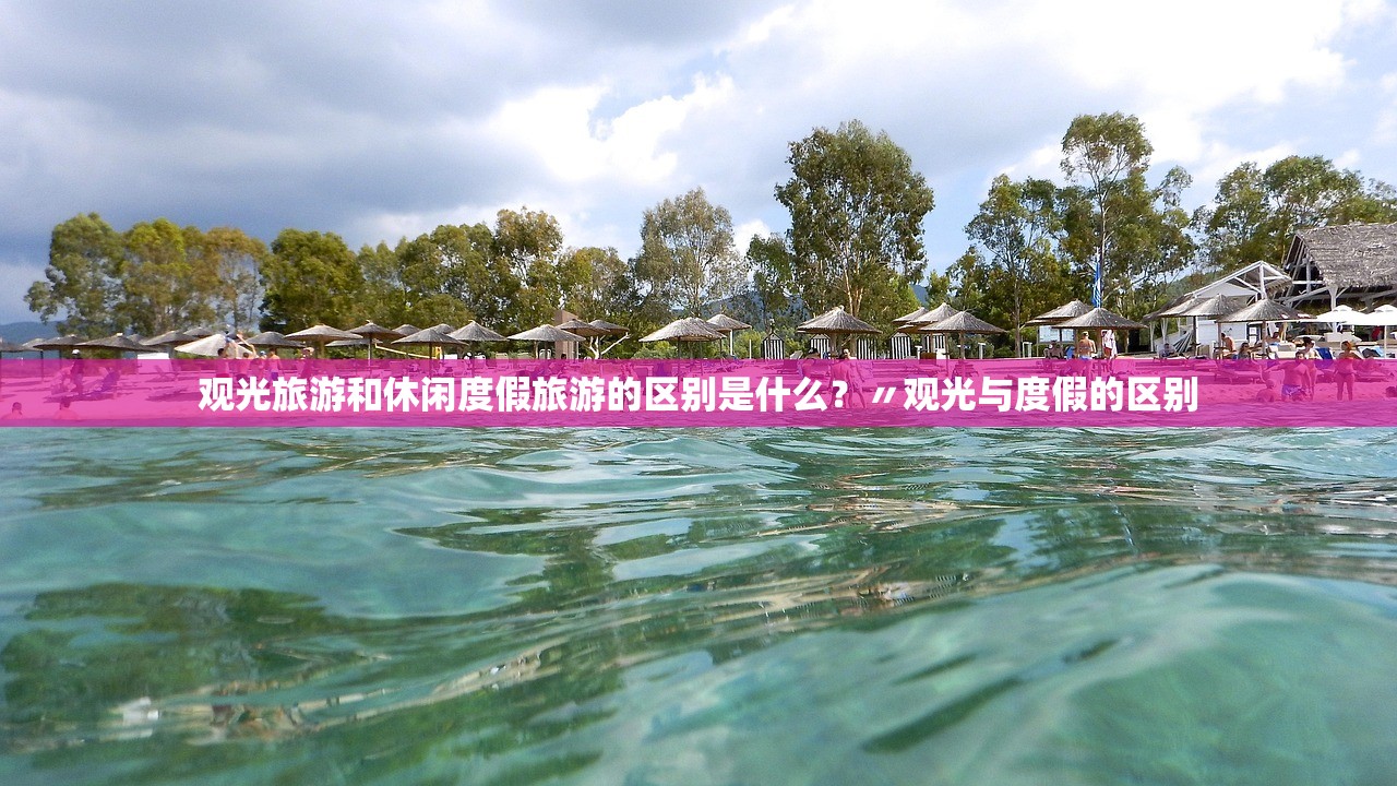 观光旅游和休闲度假旅游的区别是什么？〃观光与度假的区别