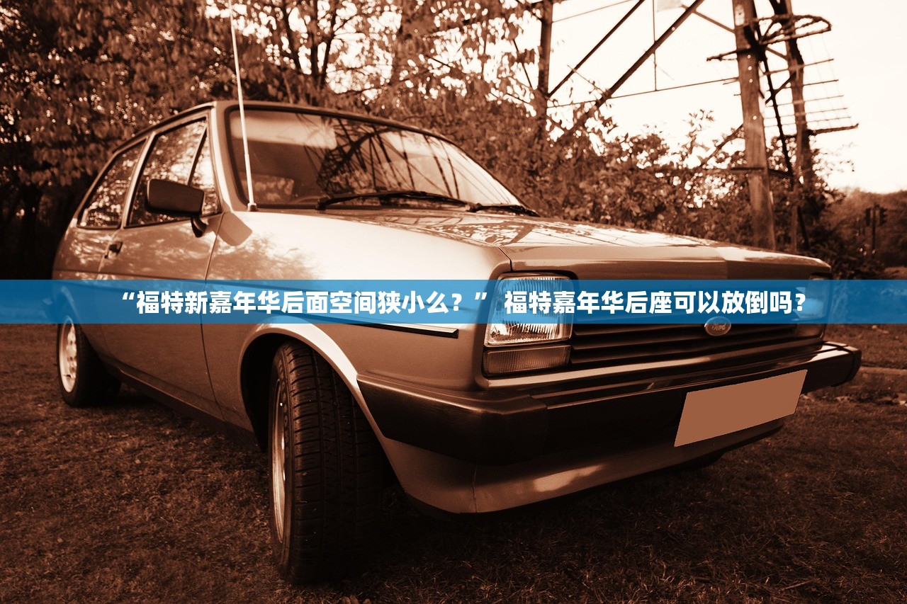“福特新嘉年华后面空间狭小么？” 福特嘉年华后座可以放倒吗？