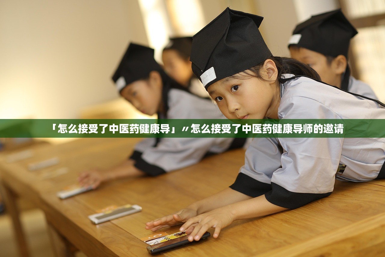 「怎么接受了中医药健康导」〃怎么接受了中医药健康导师的邀请