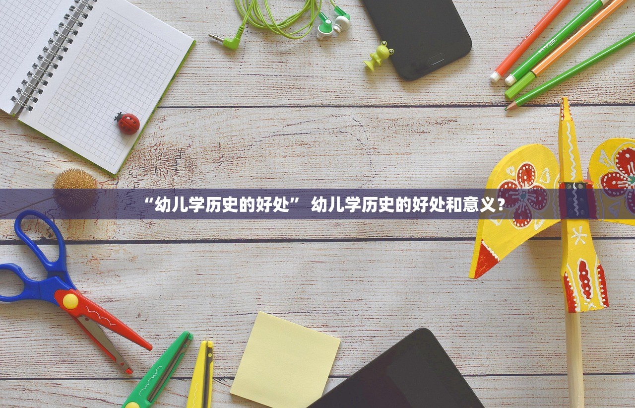 “幼儿学历史的好处	” 幼儿学历史的好处和意义？