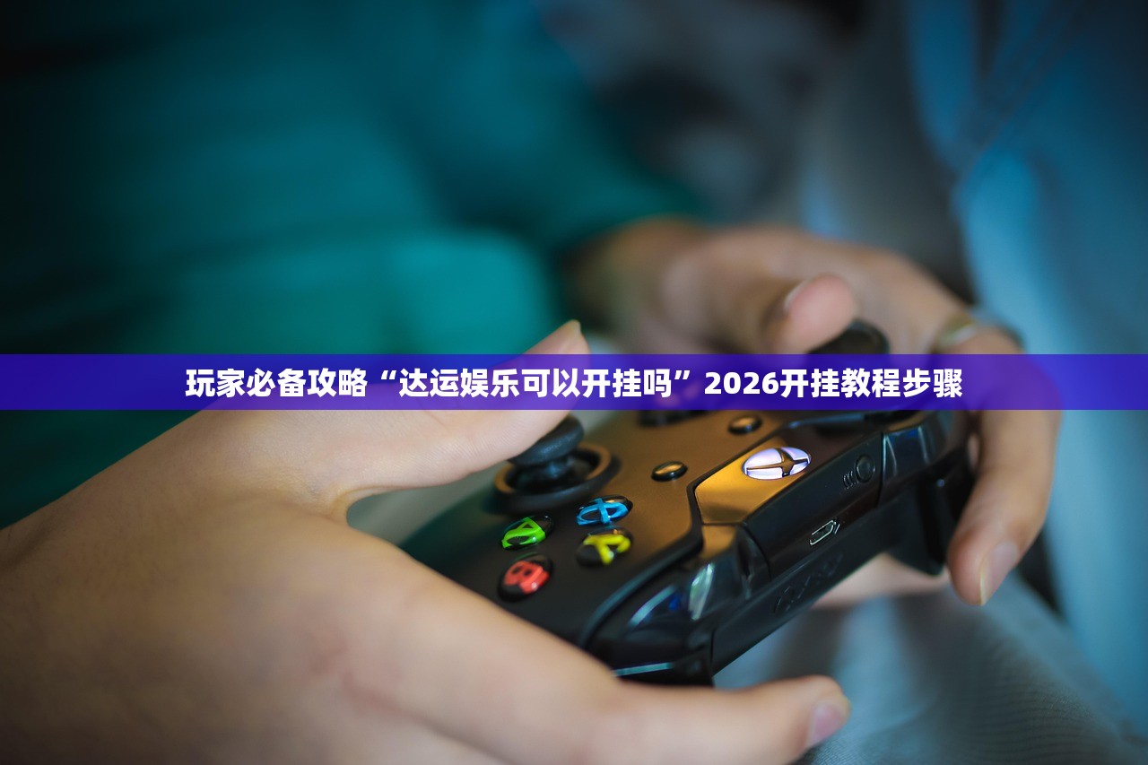 玩家必备攻略“达运娱乐可以开挂吗”2026开挂教程步骤