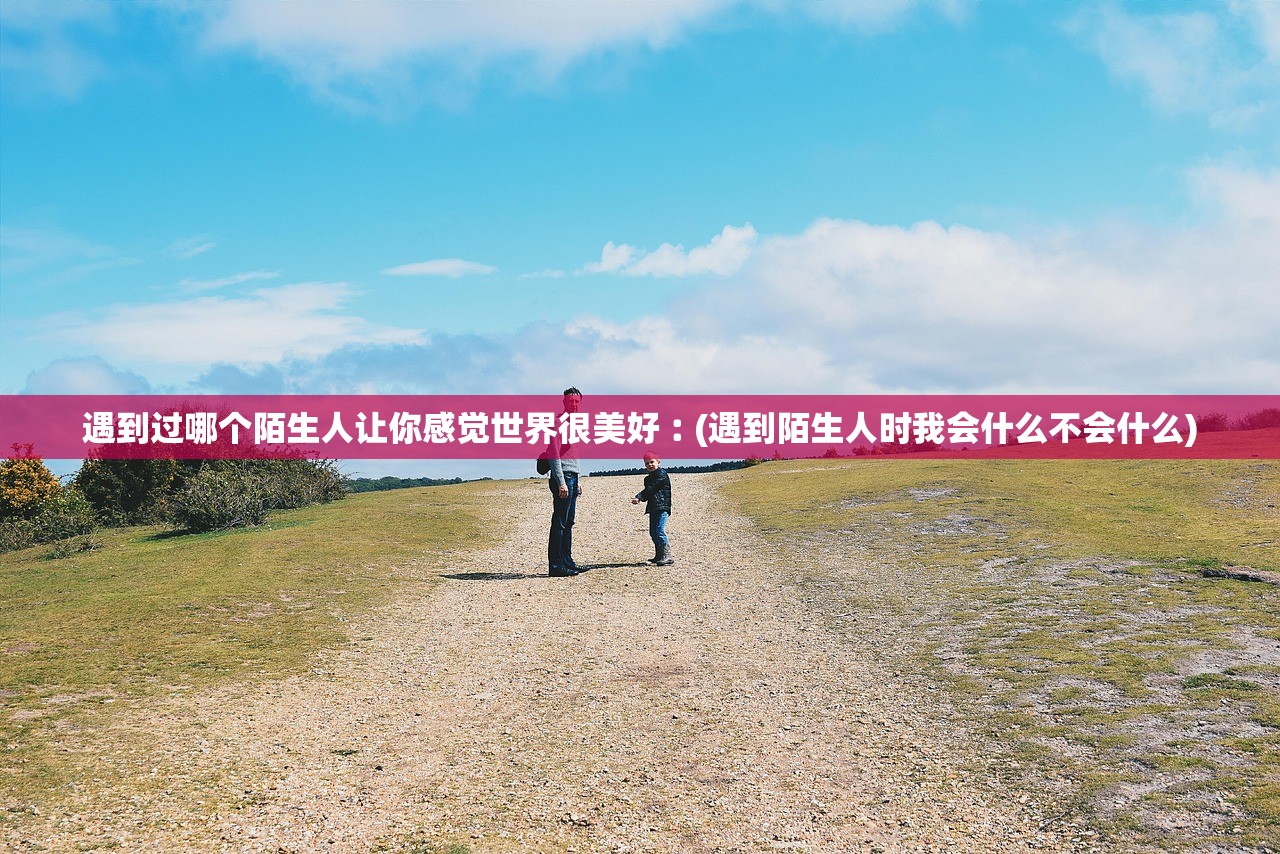 遇到过哪个陌生人让你感觉世界很美好︰(遇到陌生人时我会什么不会什么)