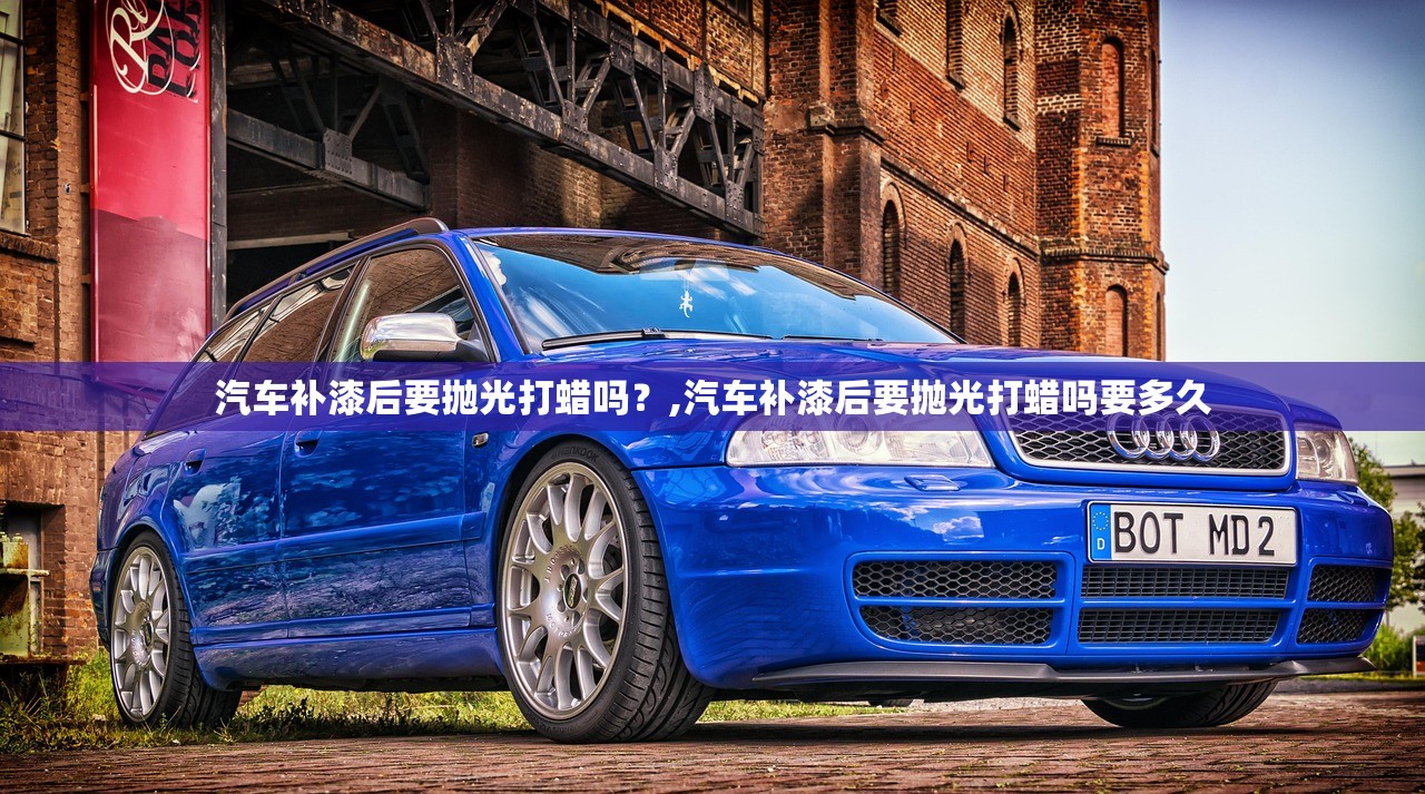 汽车补漆后要抛光打蜡吗？,汽车补漆后要抛光打蜡吗要多久