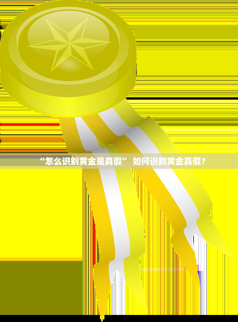 “怎么识别黄金是真假” 如何识别黄金真假？