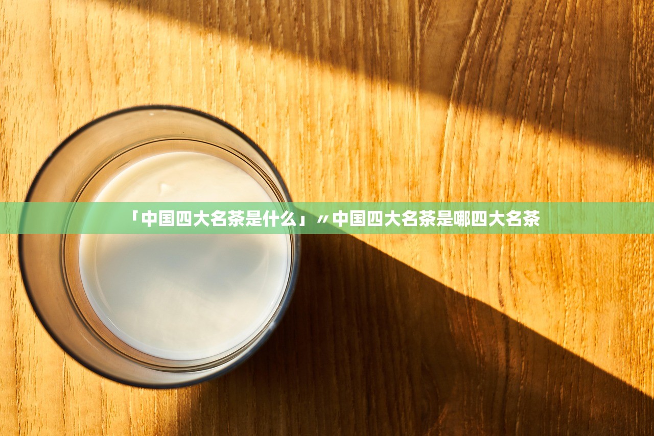 「中国四大名茶是什么」〃中国四大名茶是哪四大名茶