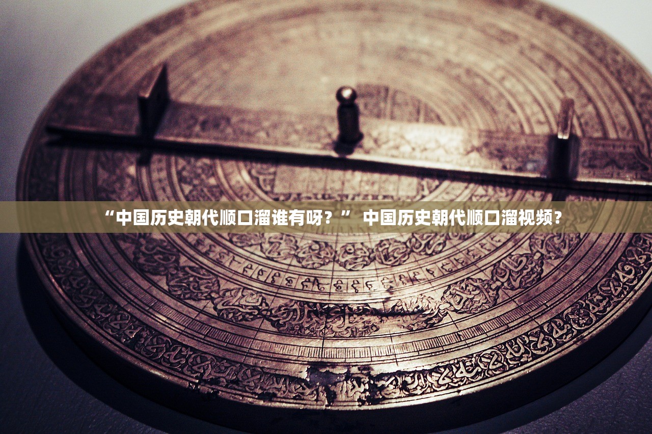 “中国历史朝代顺口溜谁有呀？	” 中国历史朝代顺口溜视频？