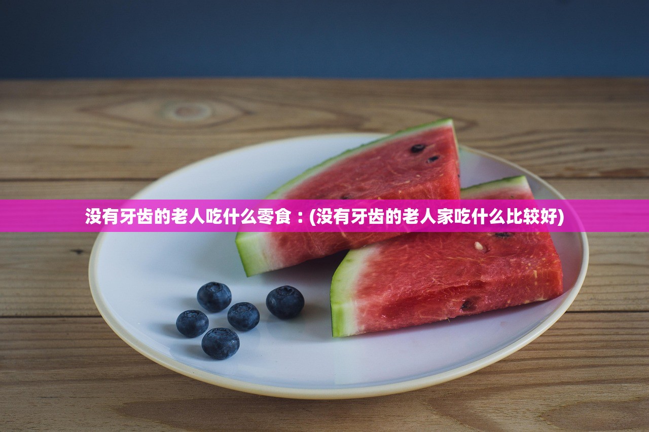 没有牙齿的老人吃什么零食︰(没有牙齿的老人家吃什么比较好)