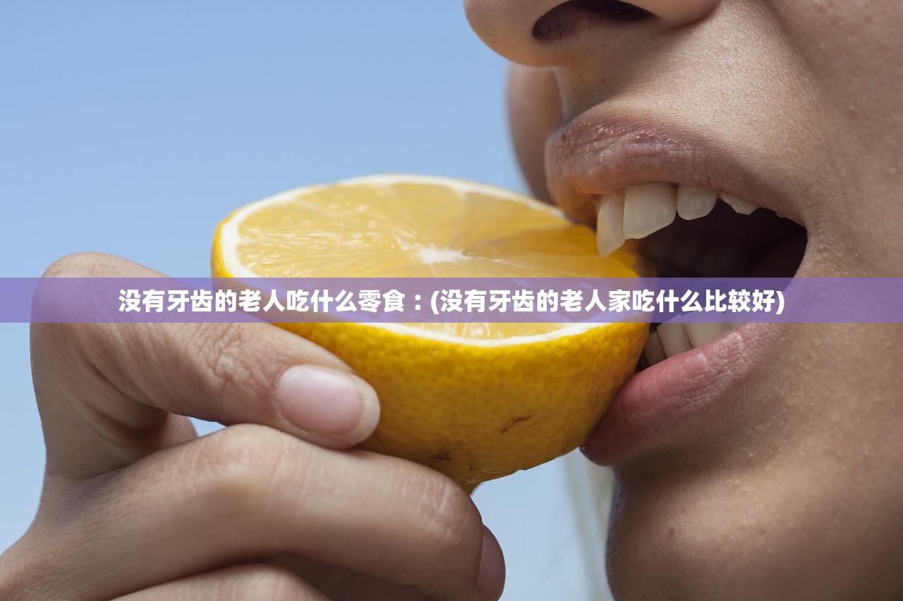 没有牙齿的老人吃什么零食︰(没有牙齿的老人家吃什么比较好)
