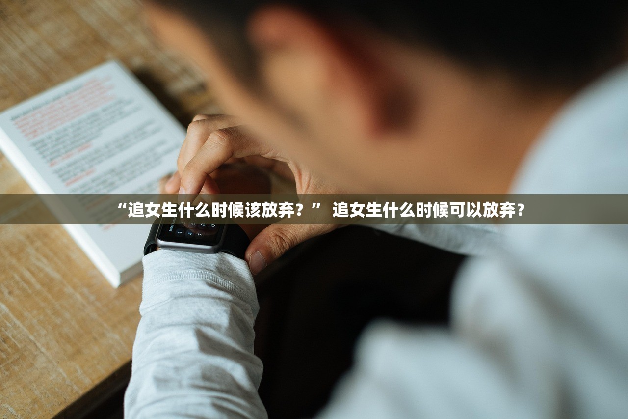 “追女生什么时候该放弃？	” 追女生什么时候可以放弃？