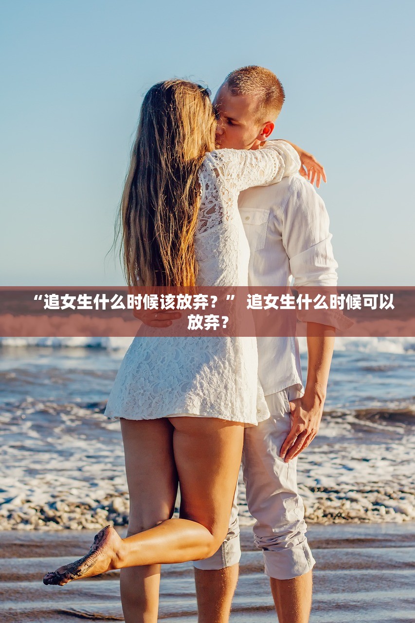 “追女生什么时候该放弃？” 追女生什么时候可以放弃？