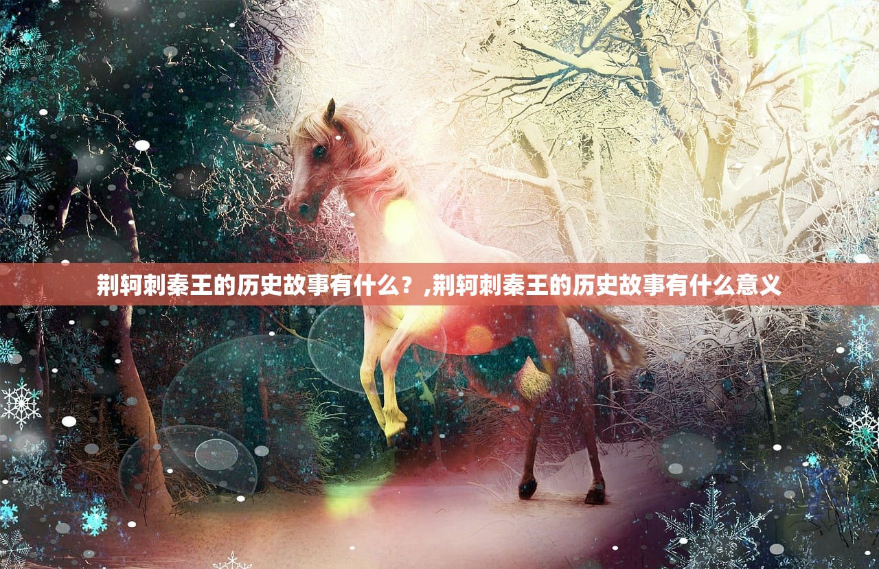荆轲刺秦王的历史故事有什么?,荆轲刺秦王的历史故事有什么意义 荆轲刺秦王的历史故事有什么?,荆轲刺秦王的历史故事有什么意义