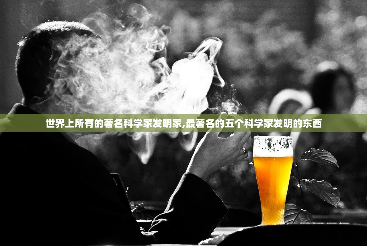 世界上所有的著名科学家发明家,最著名的五个科学家发明的东西