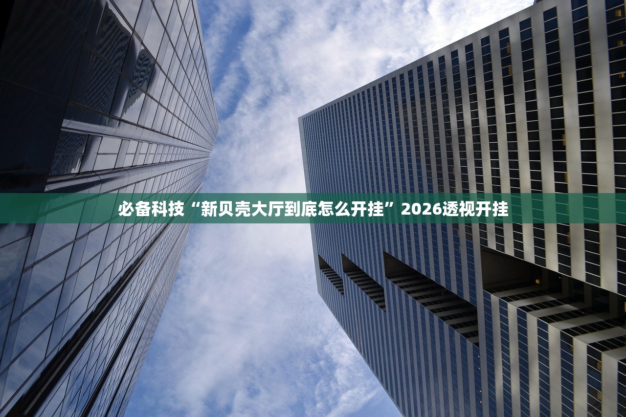 必备科技“新贝壳大厅到底怎么开挂	”2026透视开挂
