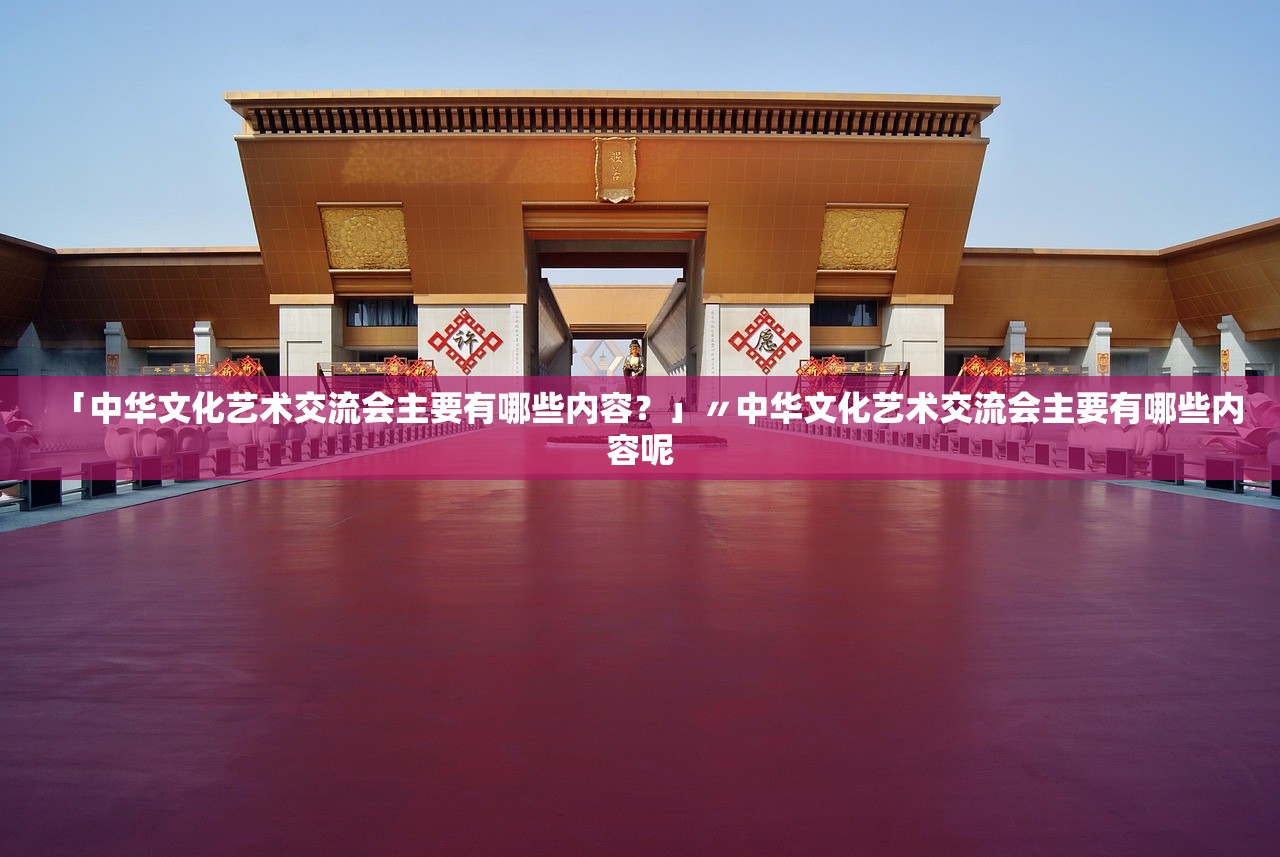 「中华文化艺术交流会主要有哪些内容?」〃中华文化艺术交流会主要有哪些内容呢 「中华文化艺术交流会主要有哪些内容?」〃中华文化艺术交流会主要有哪些内容呢