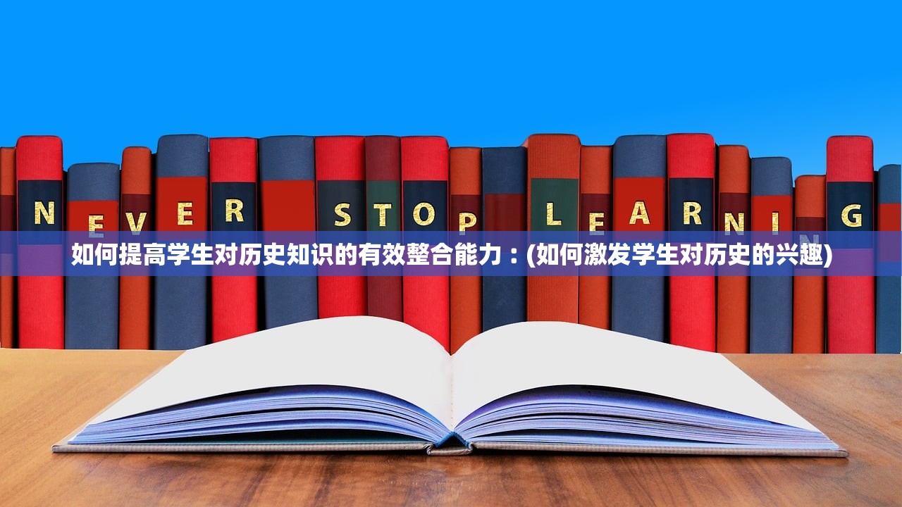 如何提高学生对历史知识的有效整合能力︰(如何激发学生对历史的兴趣)