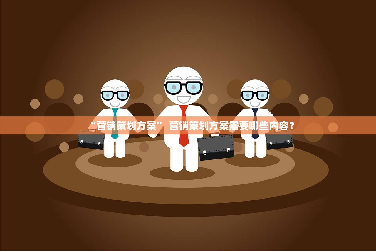“营销策划方案	” 营销策划方案需要哪些内容？