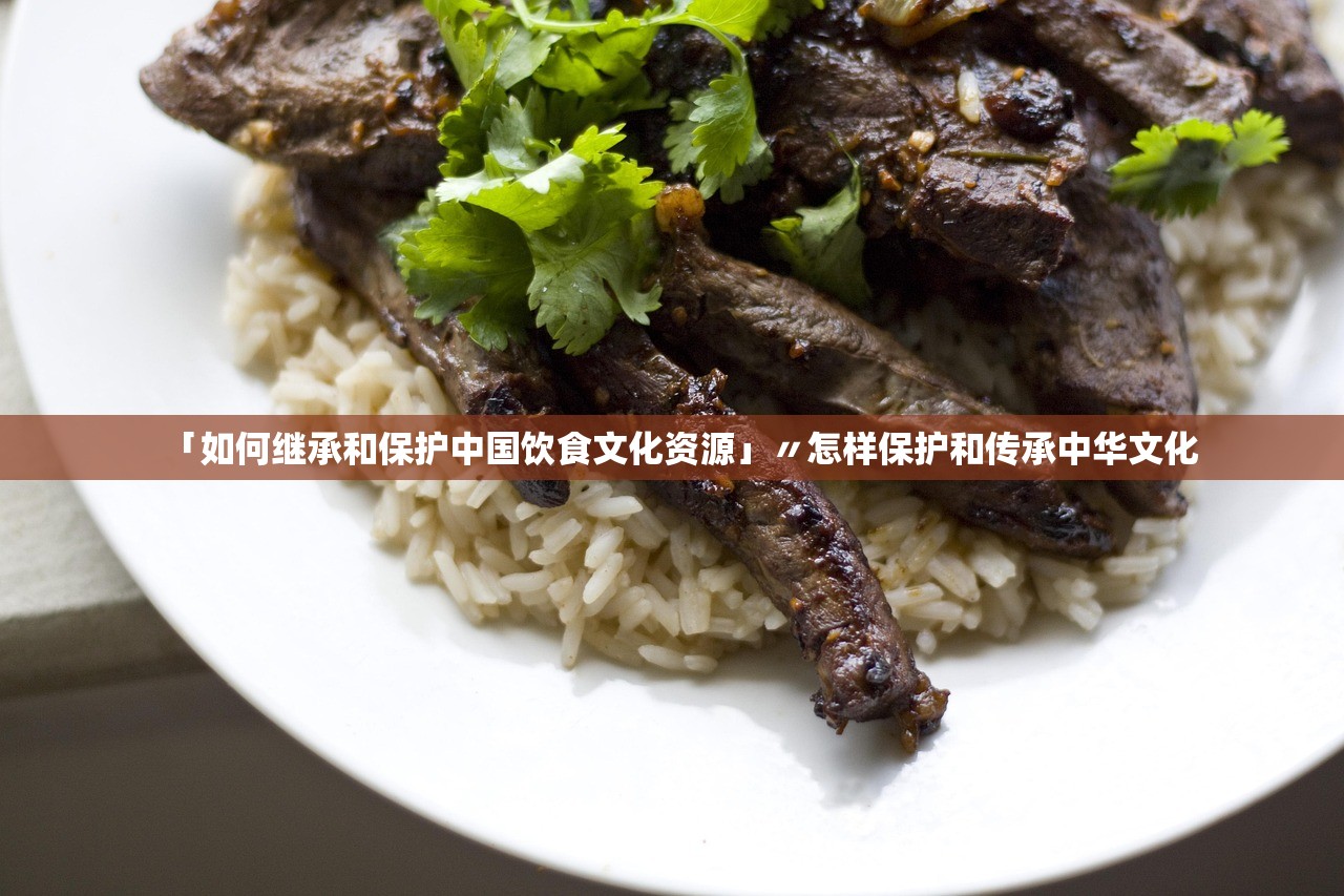 「如何继承和保护中国饮食文化资源」〃怎样保护和传承中华文化 「如何继承和保护中国饮食文化资源」〃怎样保护和传承中华文化