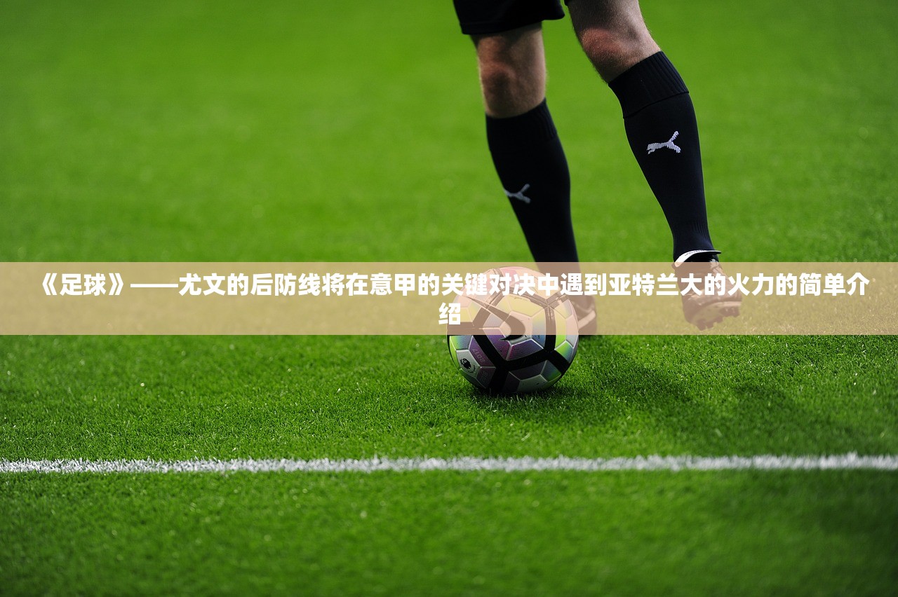 《足球》——尤文的后防线将在意甲的关键对决中遇到亚特兰大的火力的简单介绍