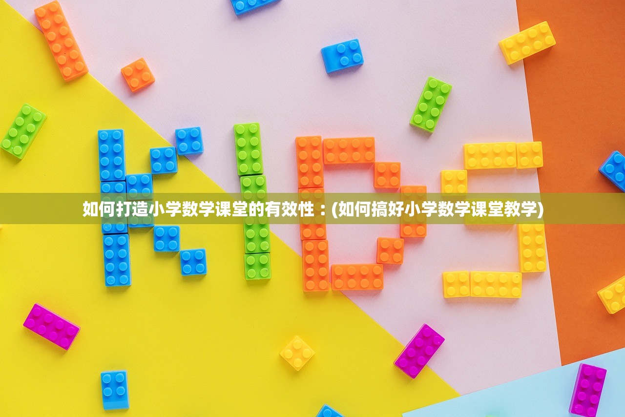 如何打造小学数学课堂的有效性︰(如何搞好小学数学课堂教学)