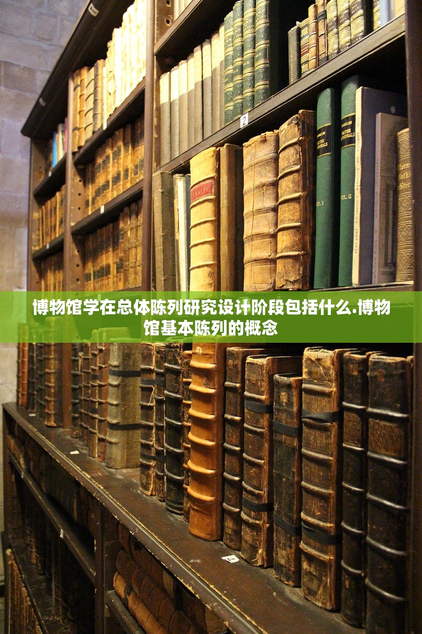 博物馆学在总体陈列研究设计阶段包括什么.博物馆基本陈列的概念