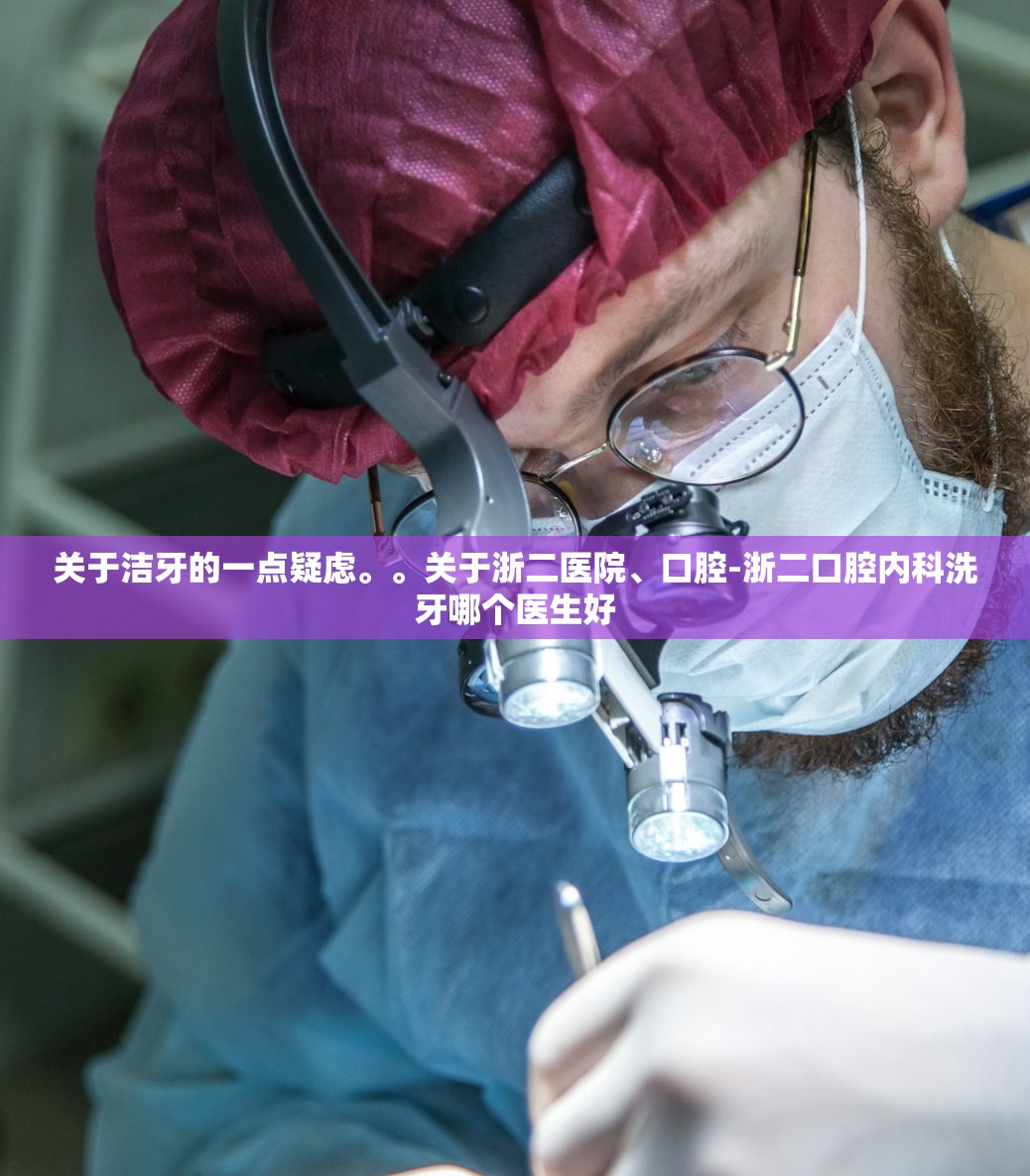关于洁牙的一点疑虑。。关于浙二医院	、口腔-浙二口腔内科洗牙哪个医生好
