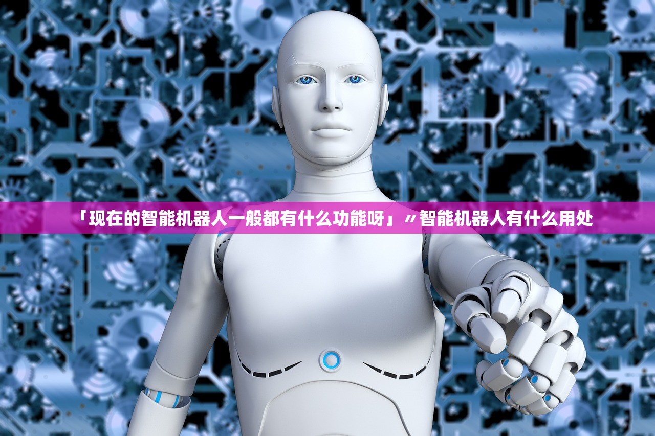 「现在的智能机器人一般都有什么功能呀」〃智能机器人有什么用处 「现在的智能机器人一般都有什么功能呀」〃智能机器人有什么用处