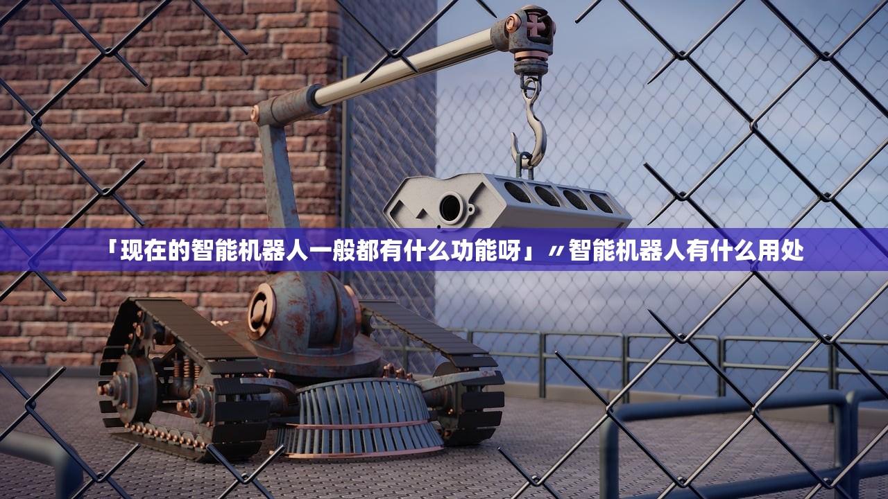 「现在的智能机器人一般都有什么功能呀」〃智能机器人有什么用处 「现在的智能机器人一般都有什么功能呀」〃智能机器人有什么用处