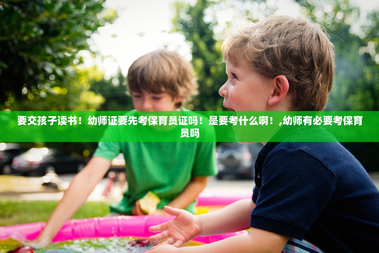 要交孩子读书！幼师证要先考保育员证吗！是要考什么啊！,幼师有必要考保育员吗
