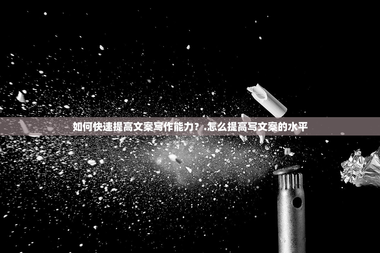 如何快速提高文案写作能力？.怎么提高写文案的水平