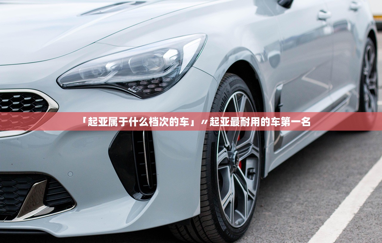 「起亚属于什么档次的车」〃起亚最耐用的车第一名