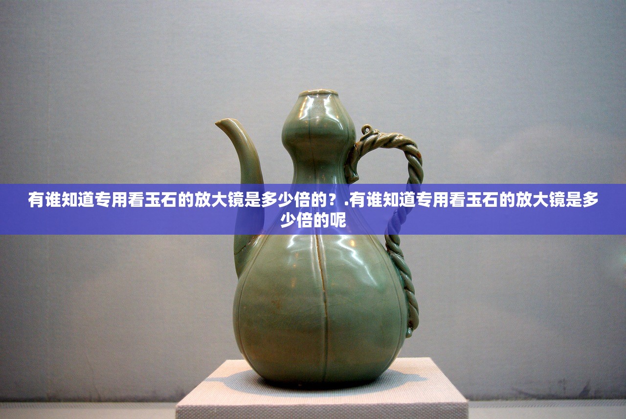 有谁知道专用看玉石的放大镜是多少倍的？.有谁知道专用看玉石的放大镜是多少倍的呢