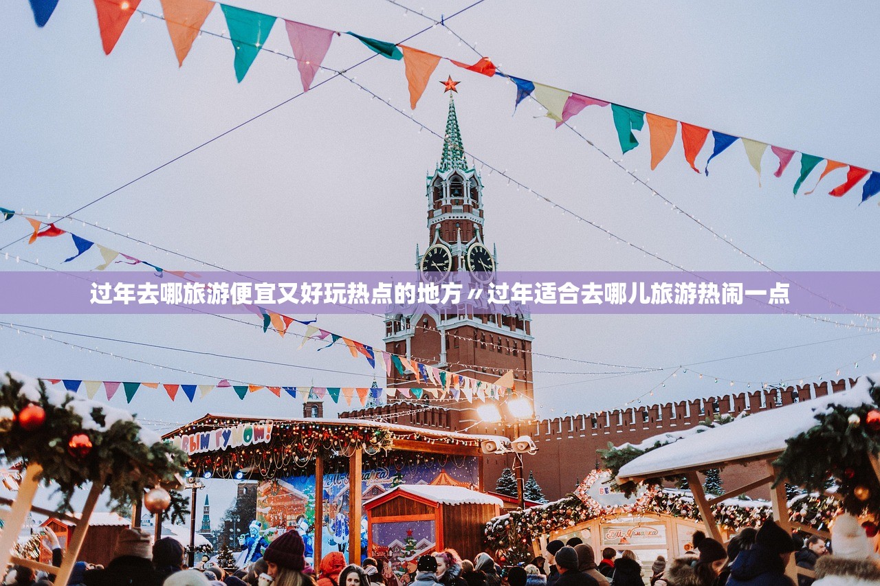 过年去哪旅游便宜又好玩热点的地方〃过年适合去哪儿旅游热闹一点